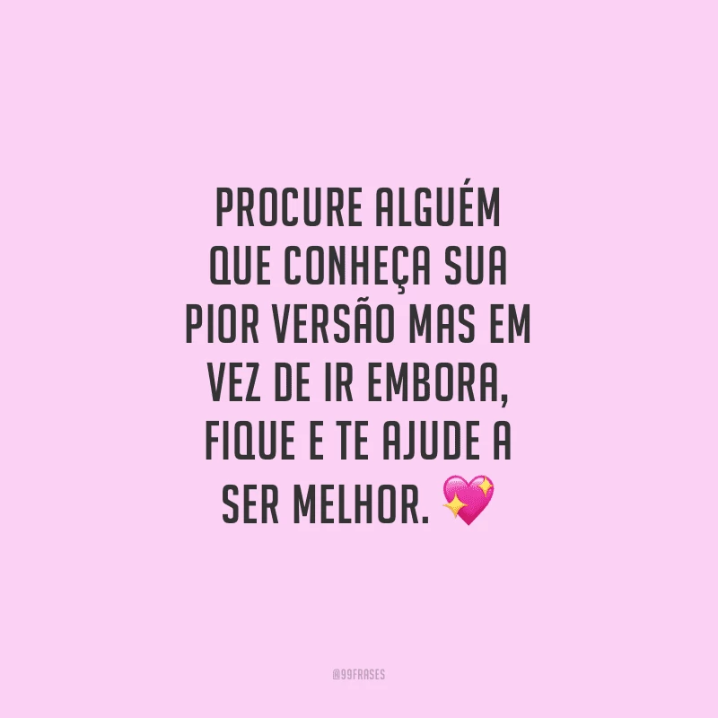 Procure alguém que conheça sua pior versão mas em vez de ir embora, fique e te ajude a ser melhor.