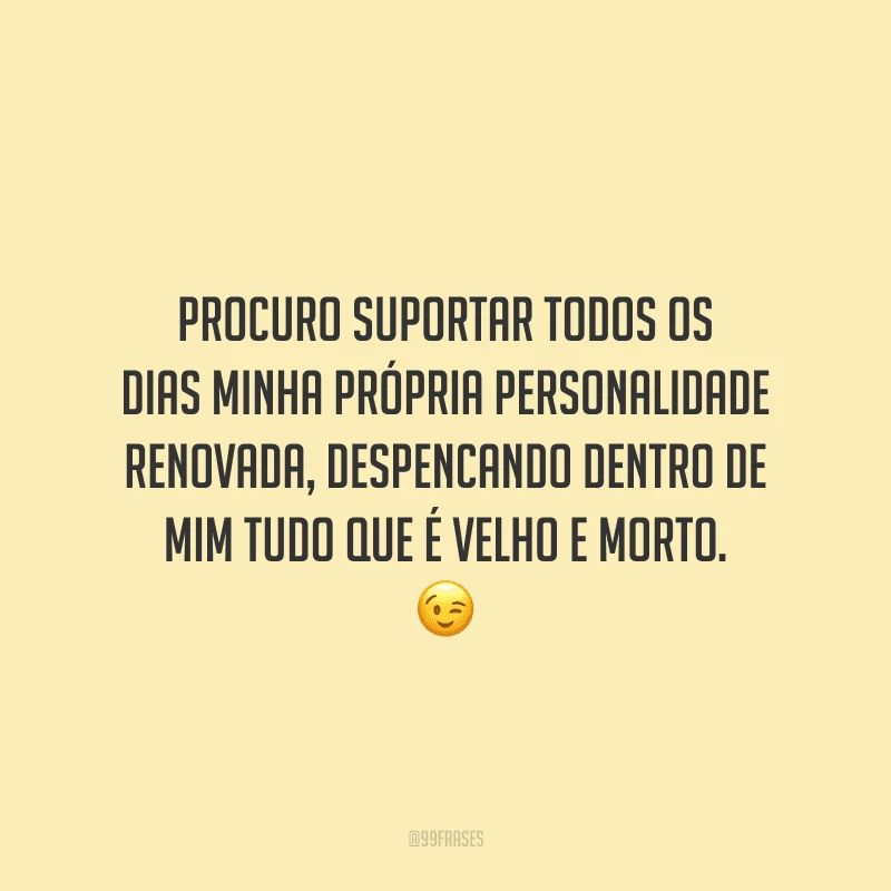 Procuro suportar todos os dias minha própria personalidade renovada, despencando dentro de mim tudo que é velho e morto. 