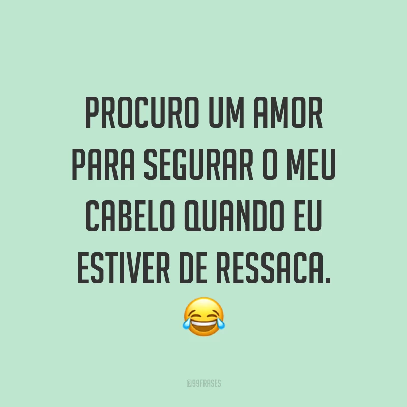 Procuro um amor para segurar o meu cabelo quando eu estiver de ressaca. 😂