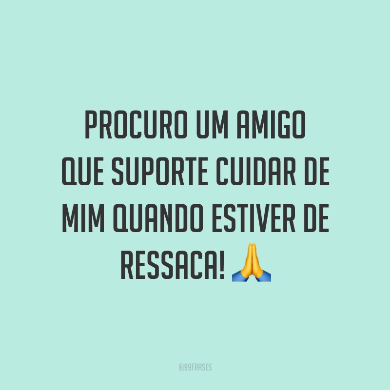 Procuro um amigo que suporte cuidar de mim quando estiver de ressaca! 🙏