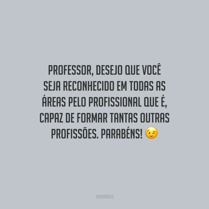 Professor, desejo que você seja reconhecido em todas as áreas pelo profissional que é, capaz de formar tantas outras profissões. Parabéns!