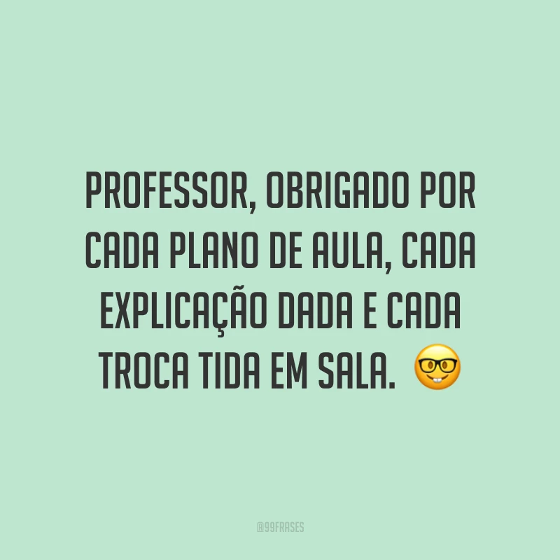 Professor, obrigado por cada plano de aula, cada explicação dada e cada troca tida em sala. 