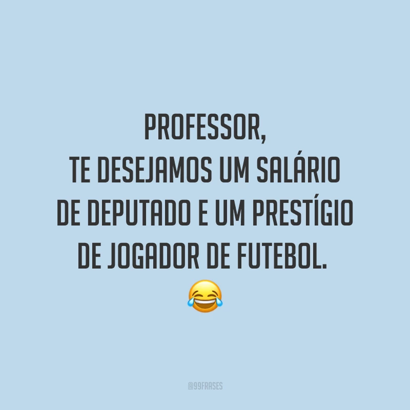 Professor, te desejamos um salário de deputado e um prestígio de jogador de futebol.  