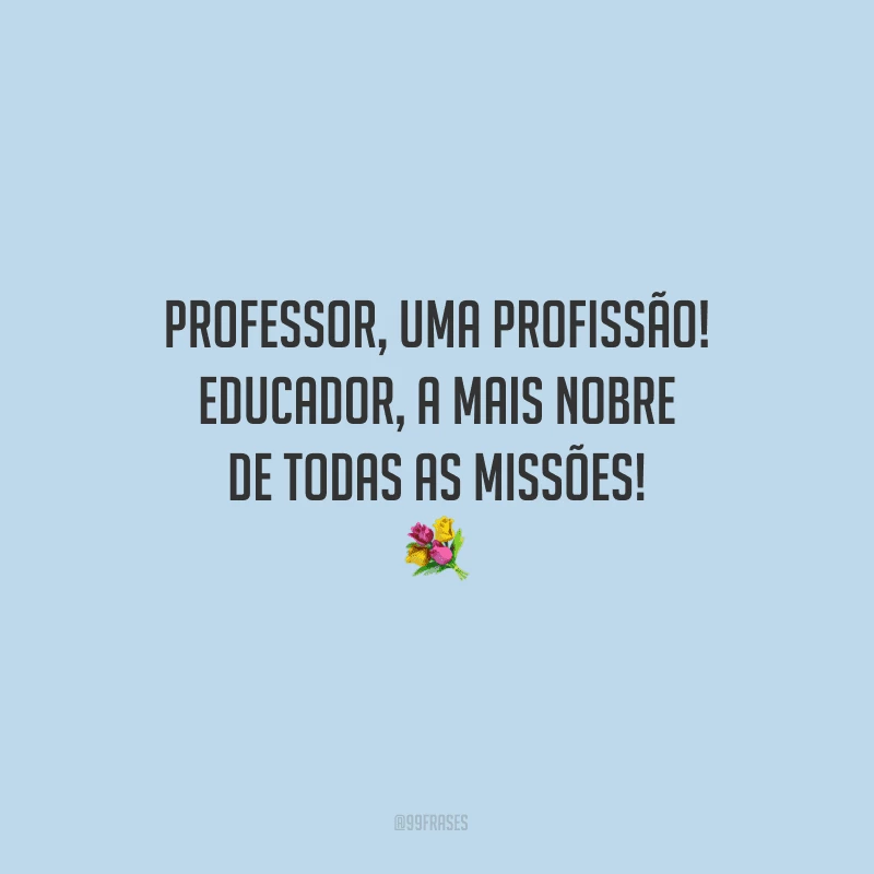 Professor, uma profissão! Educador, a mais nobre de todas as missões!