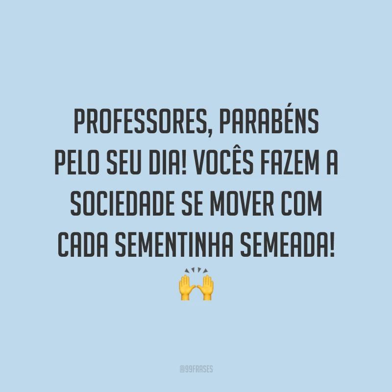 Professores, parabéns pelo seu dia! Vocês fazem a sociedade se mover com cada sementinha semeada!