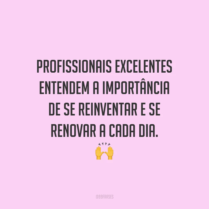 Profissionais excelentes entendem a importância de se reinventar e se renovar a cada dia.
