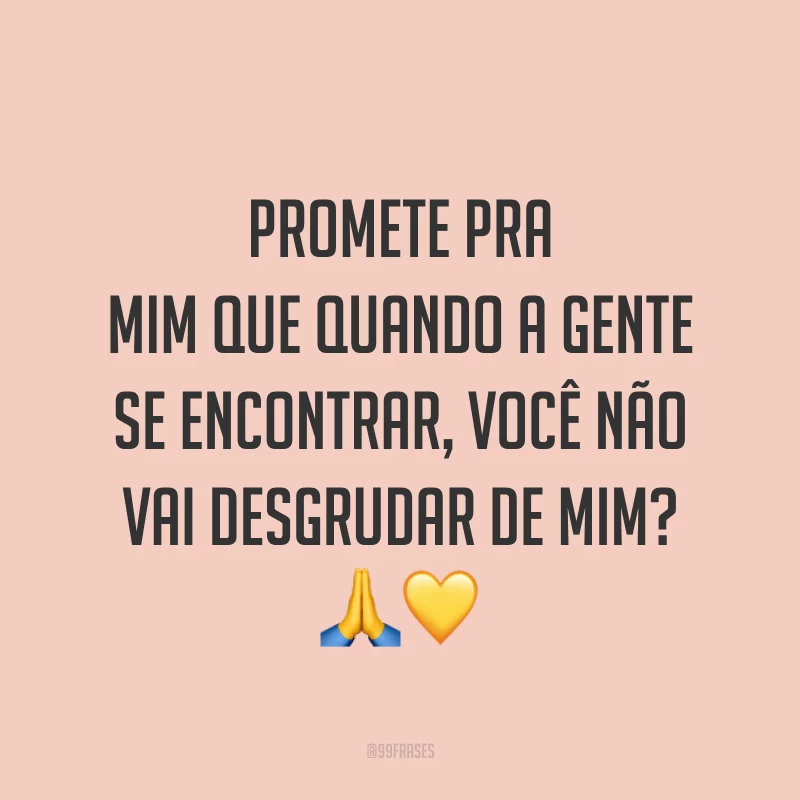 Promete pra mim que quando a gente se encontrar, você não vai desgrudar de mim? 🙏💛