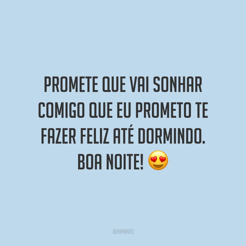 Promete que vai sonhar comigo que eu prometo te fazer feliz até dormindo. Boa noite!
