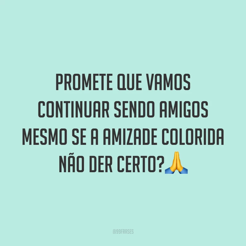 Promete que vamos continuar sendo amigos mesmo se a amizade colorida não der certo?🙏