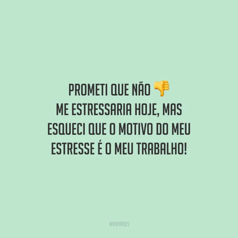 Prometi que não me estressaria hoje, mas esqueci que o motivo do meu estresse é o meu trabalho!