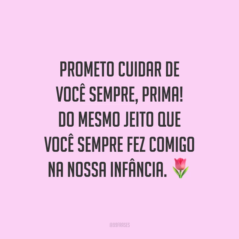 Prometo cuidar de você sempre, prima! Do mesmo jeito que você sempre fez comigo na nossa infância.