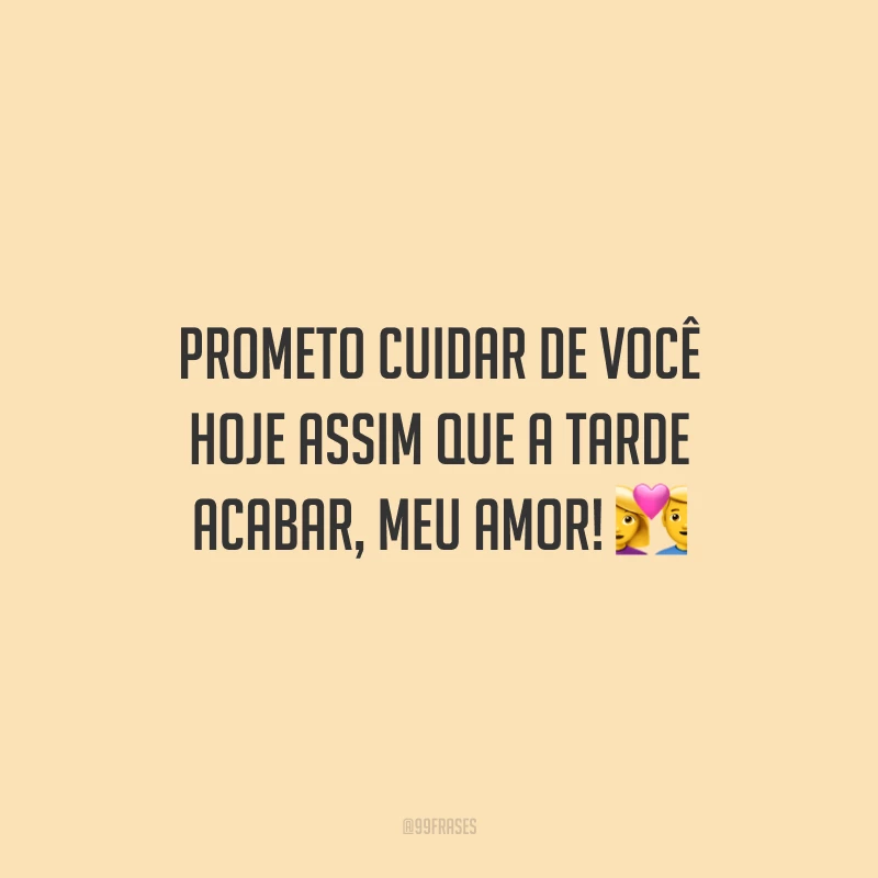 Prometo cuidar de você hoje assim que a tarde acabar, meu amor!