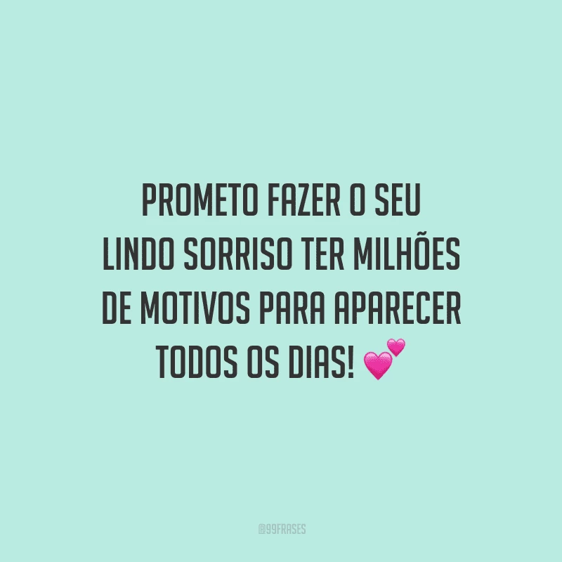 Prometo fazer o seu lindo sorriso ter milhões de motivos para aparecer todos os dias! 