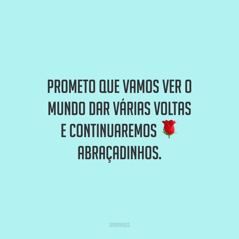 Prometo que vamos ver o mundo dar várias voltas e continuaremos abraçadinhos.