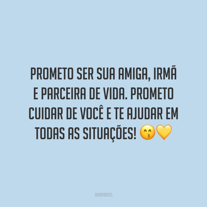 Prometo ser sua amiga, irmã e parceira de vida. Prometo cuidar de você e te ajudar em todas as situações! 😙💛