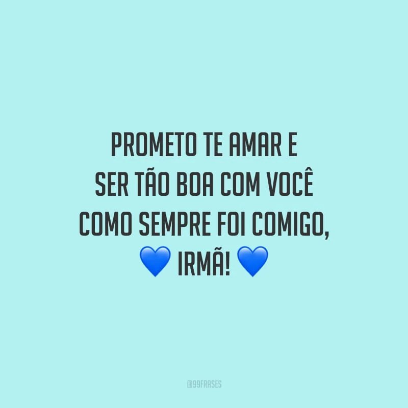 Prometo te amar e ser tão boa com você como sempre foi comigo, irmã!