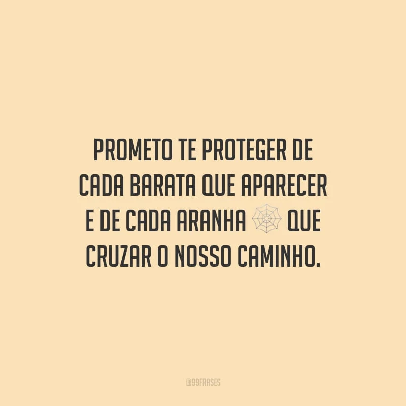 Prometo te proteger de cada barata que aparecer e de cada aranha que cruzar o nosso caminho.