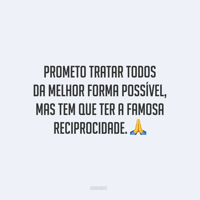 Prometo tratar todos da melhor forma possível, mas tem que ter a famosa reciprocidade.
