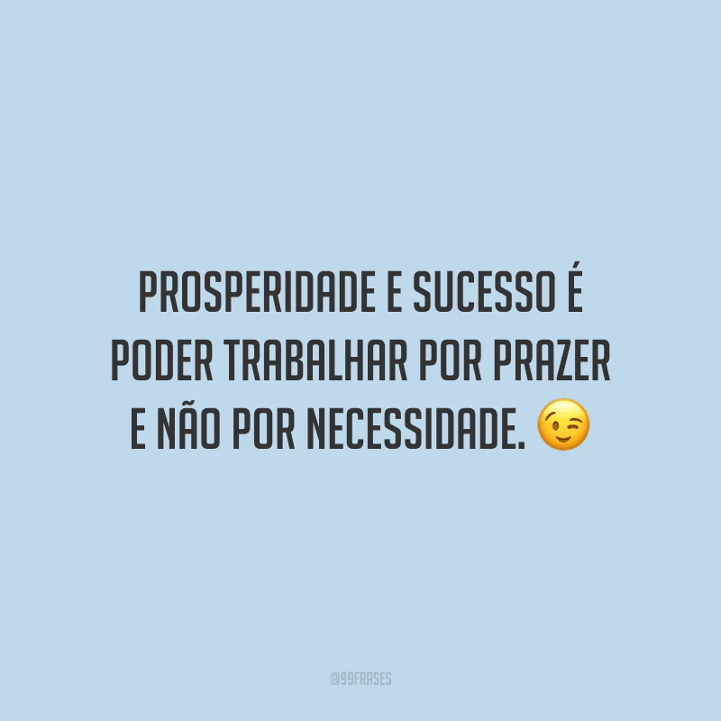 Prosperidade e sucesso é poder trabalhar por prazer e não por necessidade.