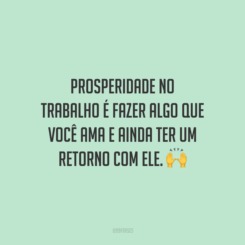 Prosperidade no trabalho é fazer algo que você ama e ainda ter um retorno com ele.