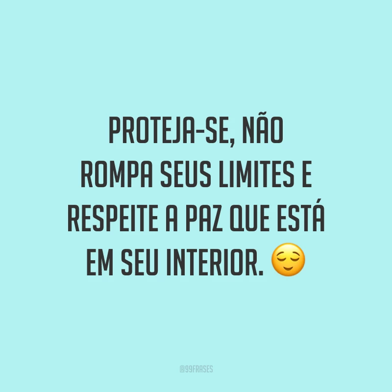 Proteja-se, não rompa seus limites e respeite a paz que está em seu interior.