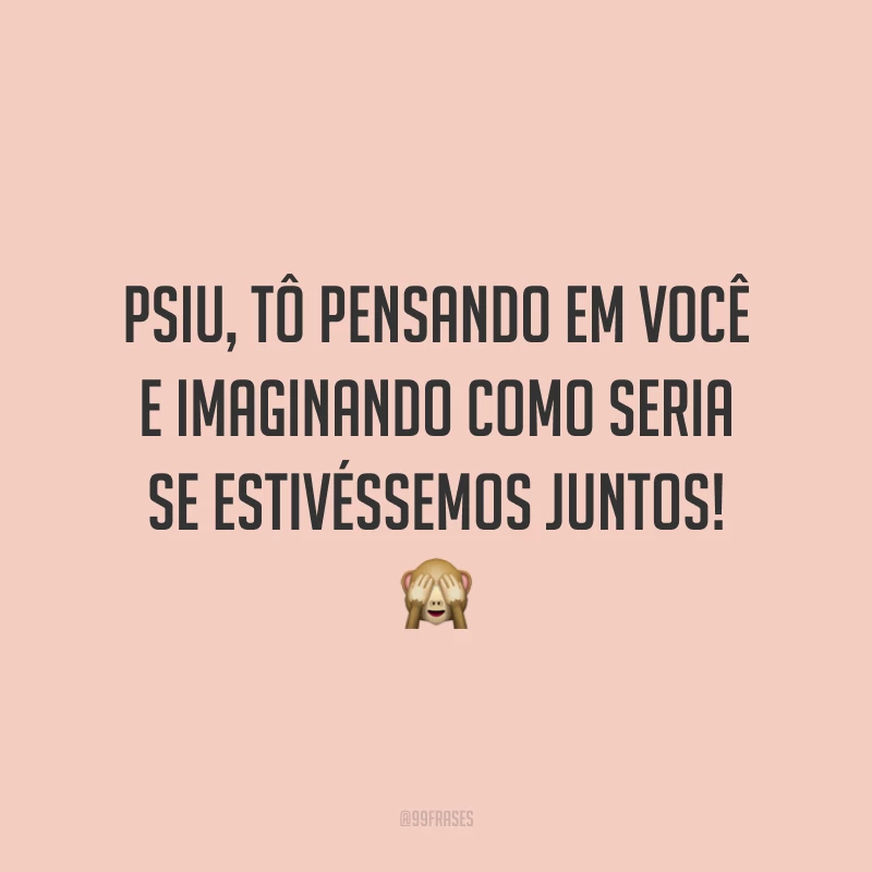 Psiu, tô pensando em você e imaginando como seria se estivéssemos juntos! 🙈