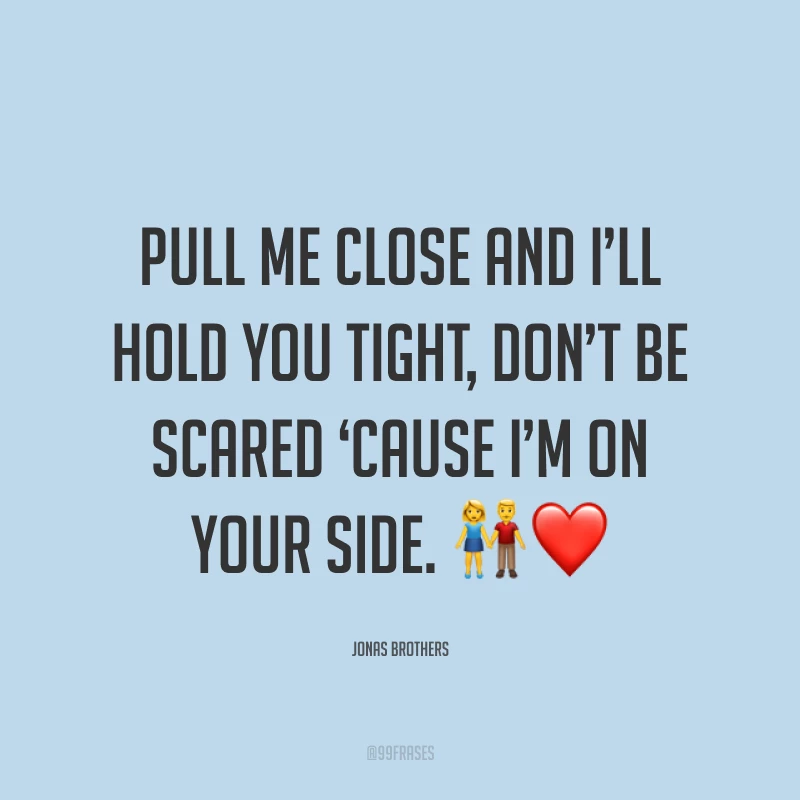 Pull me close and I’ll hold you tight, don’t be scared ‘cause I’m on your side. ?❤ (Me puxe pra perto e eu vou te abraçar apertado, não tenha medo, porque eu estou do seu lado.)