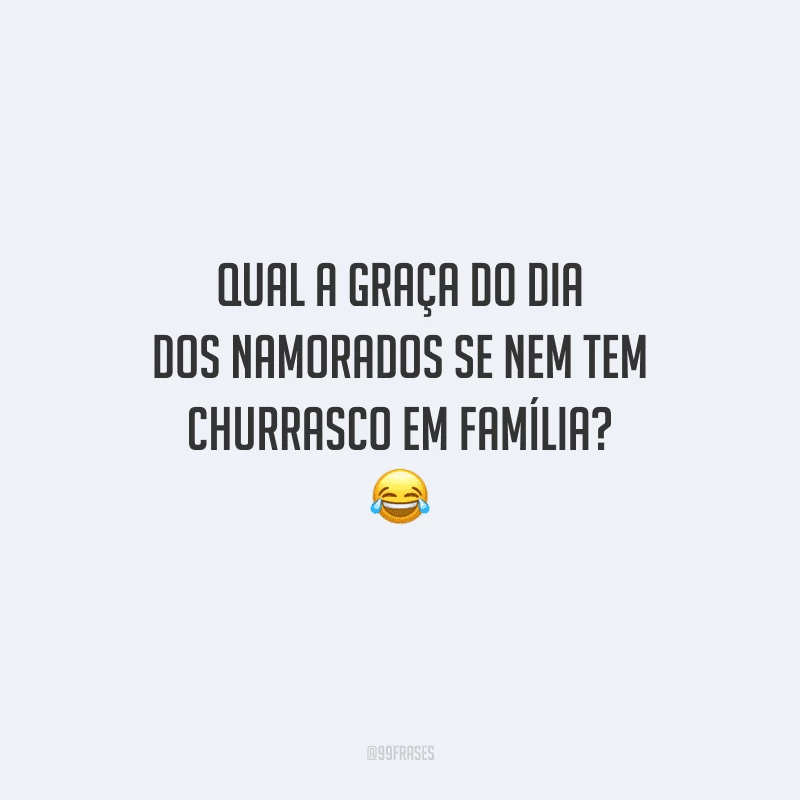 Qual a graça do Dia dos Namorados se nem tem churrasco em família? 