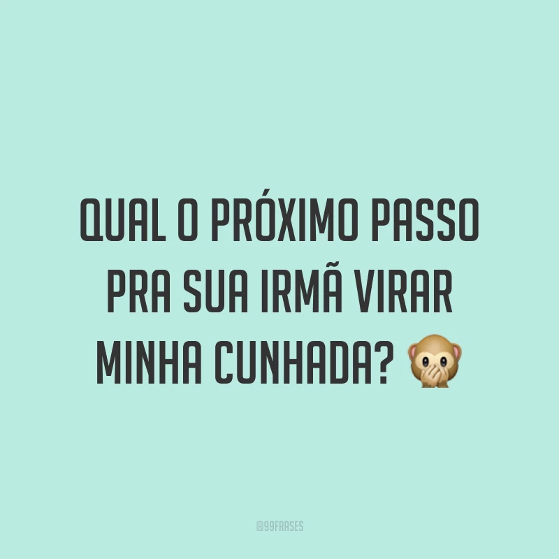 Qual o próximo passo pra sua irmã virar minha cunhada? ?
