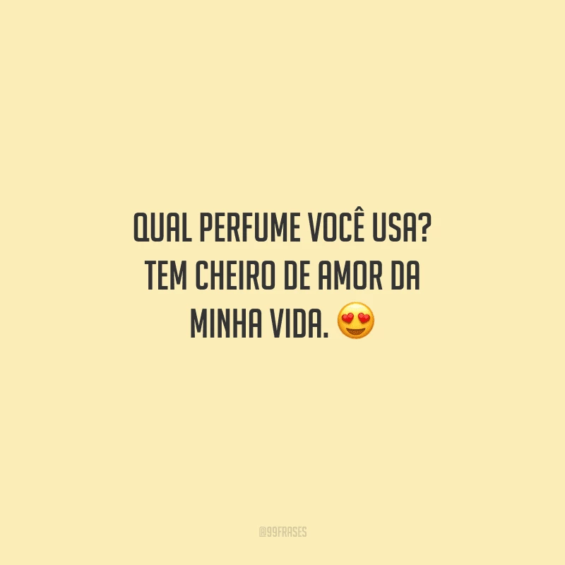 Qual perfume você usa? Tem cheiro de amor da minha vida. 
