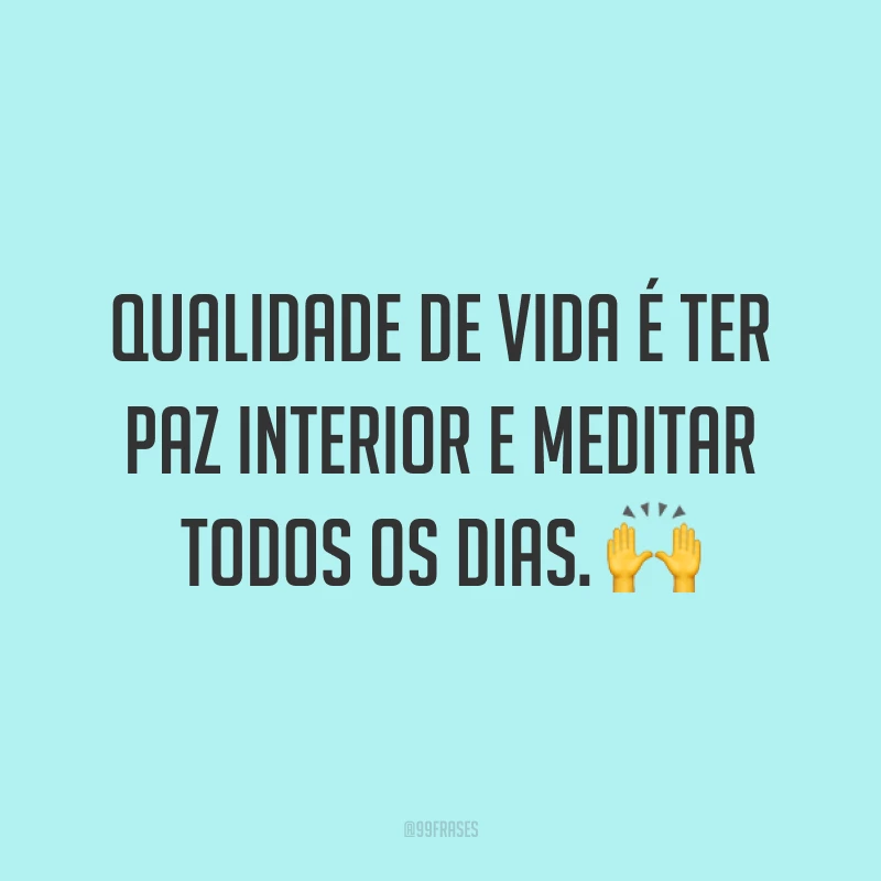 Qualidade de vida é ter paz interior e meditar todos os dias. ?