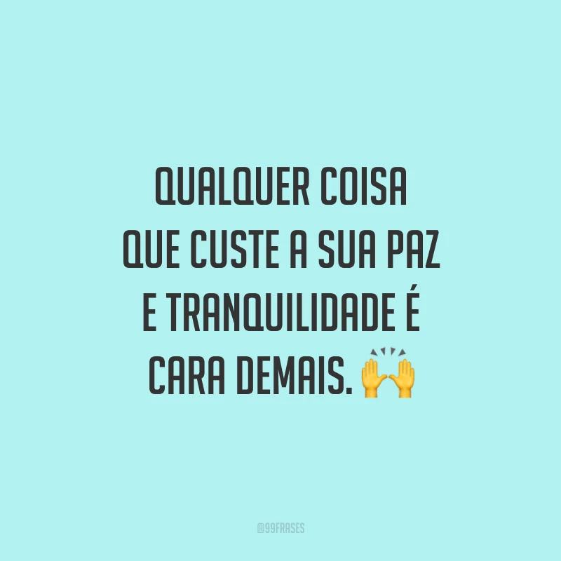 Qualquer coisa que custe a sua paz e tranquilidade é cara demais.