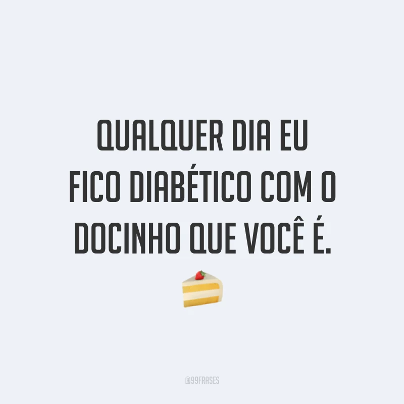 Qualquer dia eu fico diabético com o docinho que você é. 🍰