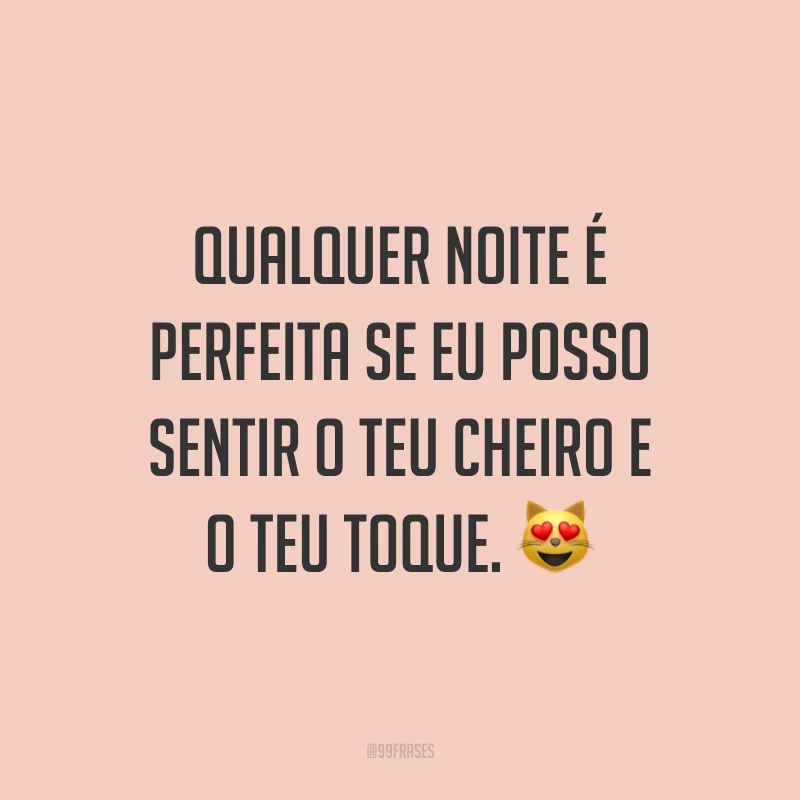 Qualquer noite é perfeita se eu posso sentir o teu cheiro e o teu toque. ?