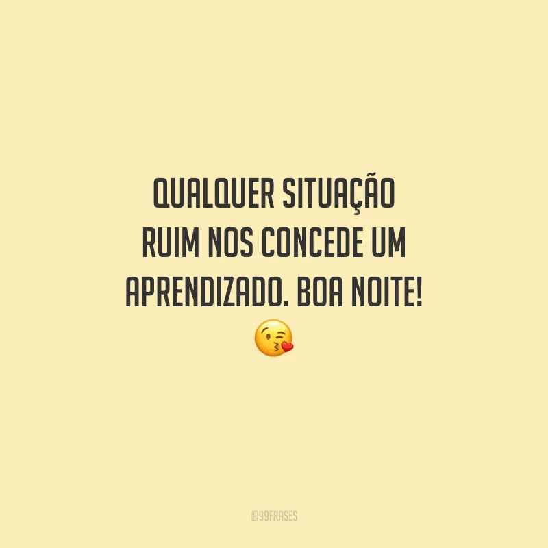 Qualquer situação ruim nos concede um aprendizado. Boa noite! 
