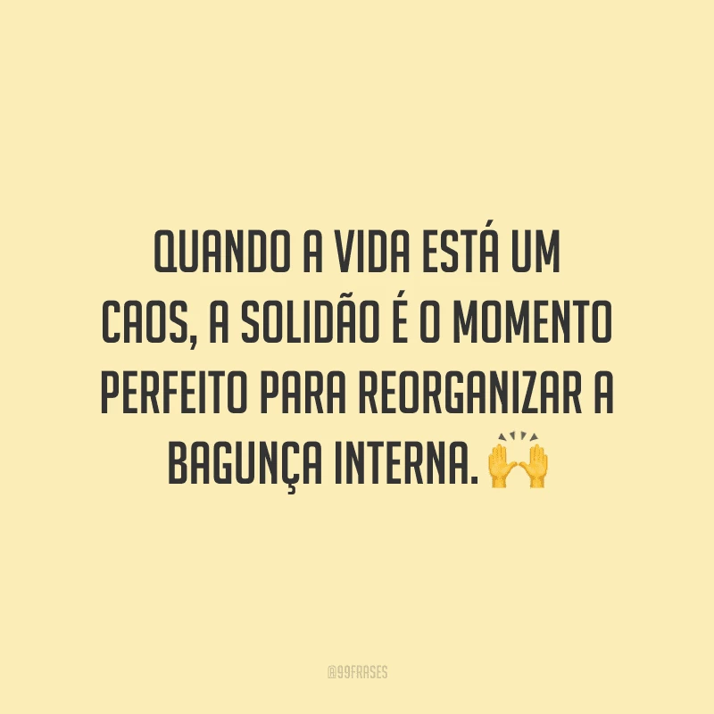 Quando a vida está um caos, a solidão é o momento perfeito para reorganizar a bagunça interna.
