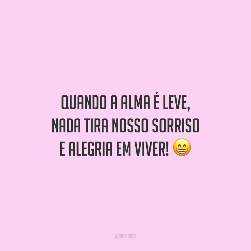 Quando a alma é leve, nada tira nosso sorriso e alegria em viver!