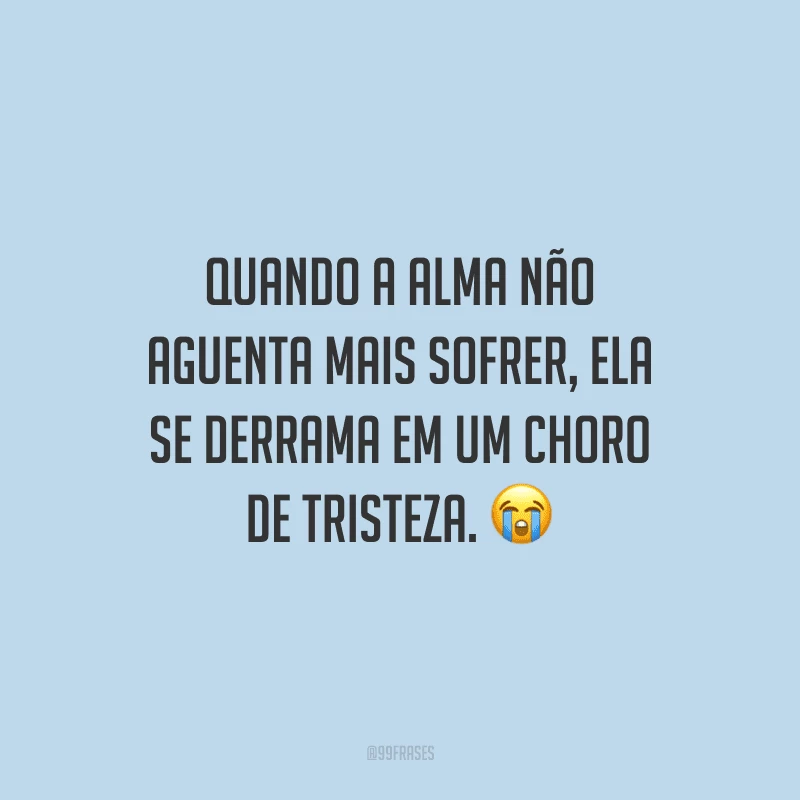 Quando a alma não aguenta mais sofrer, ela se derrama em um choro de tristeza.