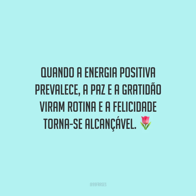 Quando a energia positiva prevalece, a paz e a gratidão viram rotina e a felicidade torna-se alcançável.
