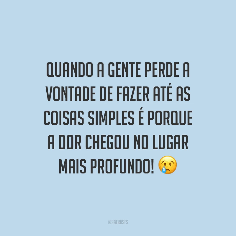 Quando a gente perde a vontade de fazer até as coisas simples é porque a dor chegou no lugar mais profundo!