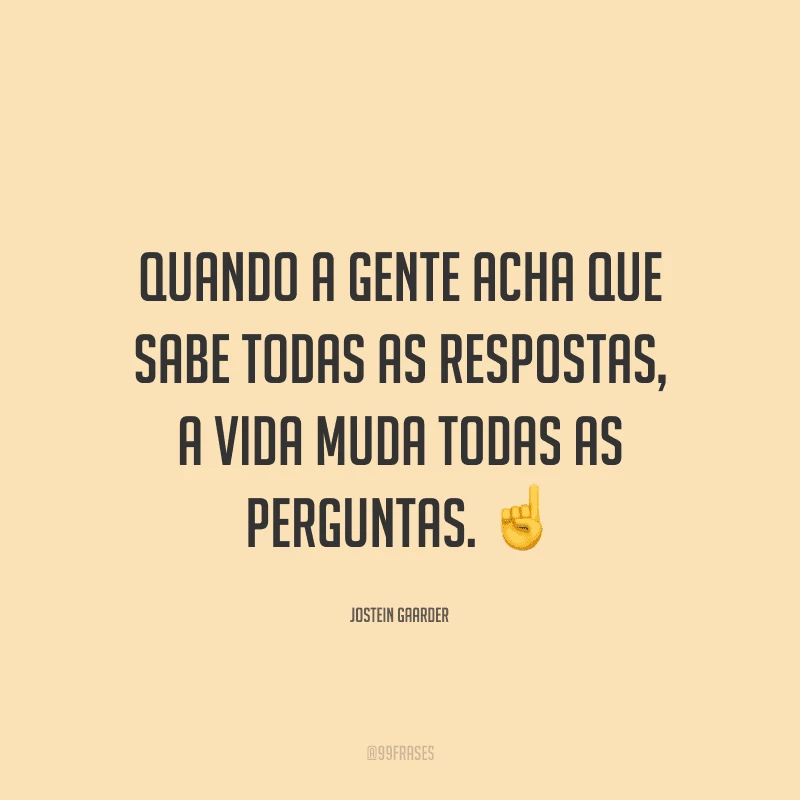 Quando a gente acha que sabe todas as respostas, a vida muda todas as perguntas.