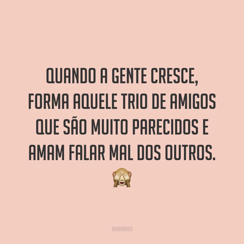 Quando a gente cresce, forma aquele trio de amigos que são muito parecidos e amam falar mal dos outros. 🙈