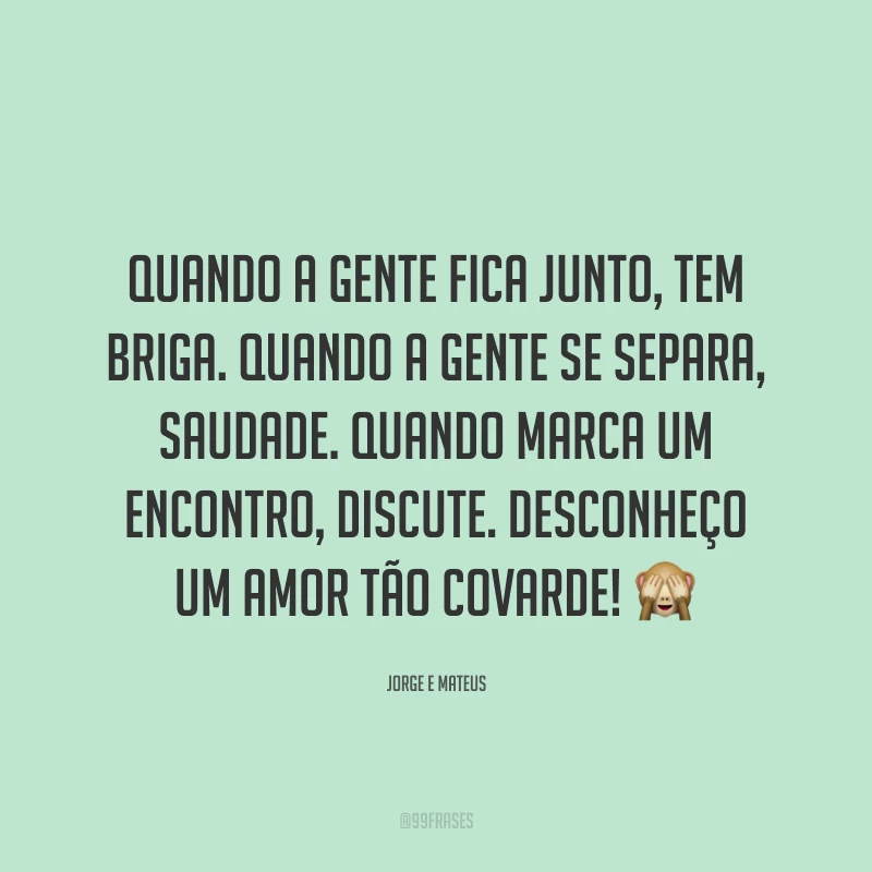 Quando a gente fica junto, tem briga. Quando a gente se separa, saudade. Quando marca um encontro, discute. Desconheço um amor tão covarde! 🙈