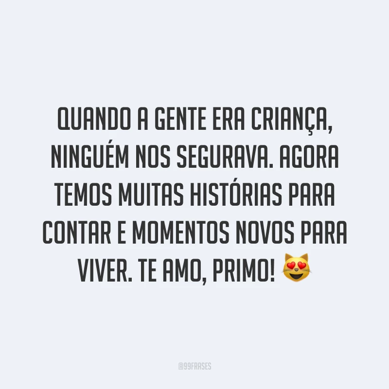 Quando a gente era criança, ninguém nos segurava. Agora temos muitas histórias para contar e momentos novos para viver. Te amo, primo!