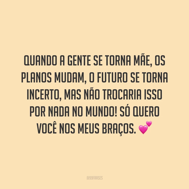 Quando a gente se torna mãe, os planos mudam, o futuro se torna incerto, mas não trocaria isso por nada no mundo! Só quero você nos meus braços.