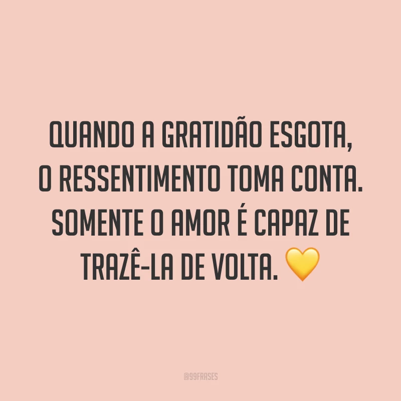 Quando a gratidão esgota, o ressentimento toma conta. Somente o amor é capaz de trazê-la de volta. 💛