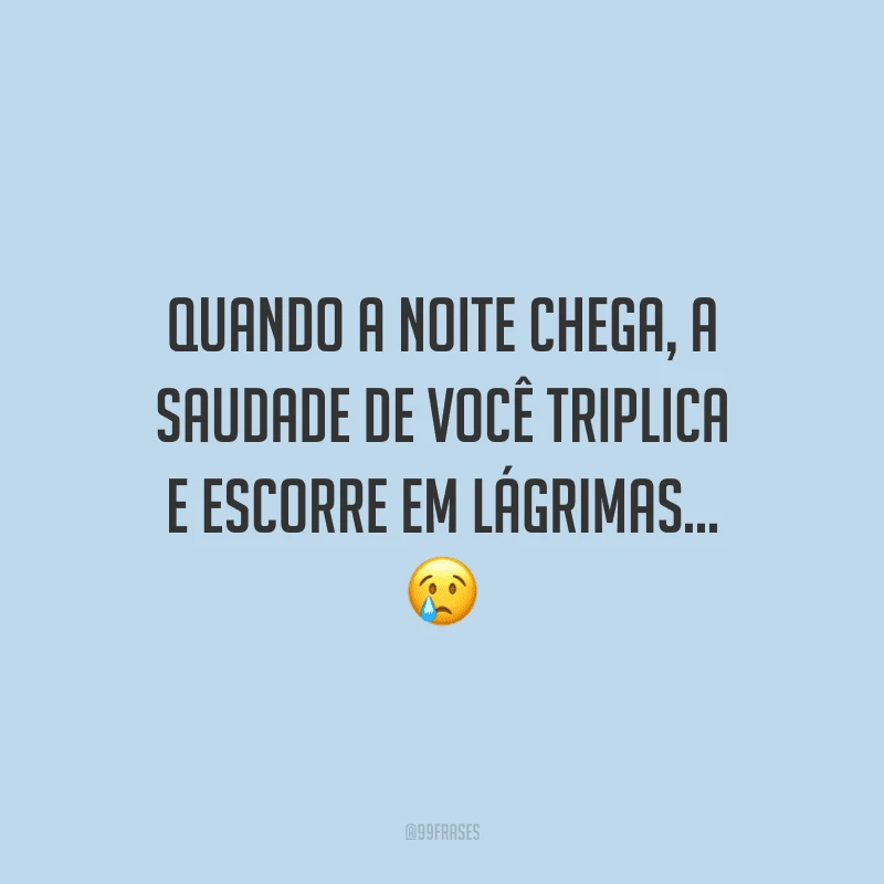 Quando a noite chega, a saudade de você triplica e escorre em lágrimas...