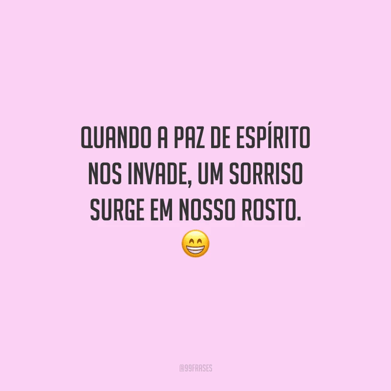 Quando a paz de espírito nos invade, um sorriso surge em nosso rosto. 