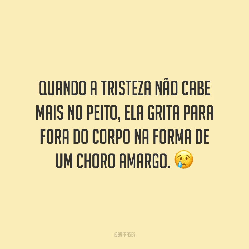Quando a tristeza não cabe mais no peito, ela grita para fora do corpo na forma de um choro amargo.