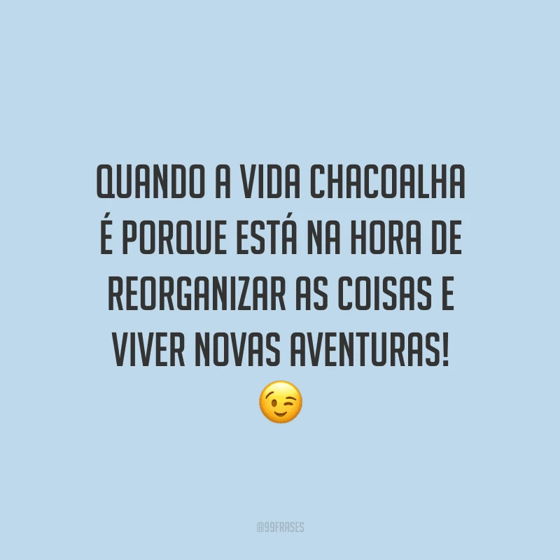 Quando a vida chacoalha é porque está na hora de reorganizar as coisas e viver novas aventuras!